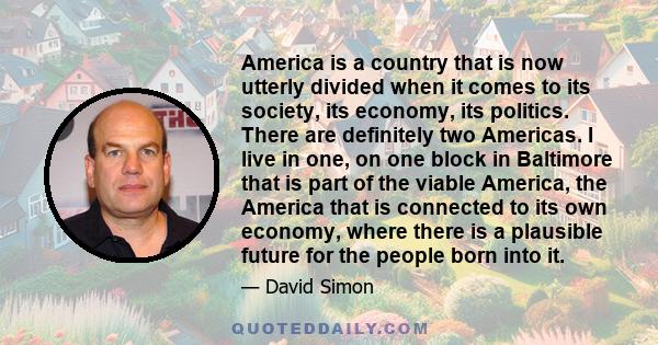 America is a country that is now utterly divided when it comes to its society, its economy, its politics. There are definitely two Americas. I live in one, on one block in Baltimore that is part of the viable America,