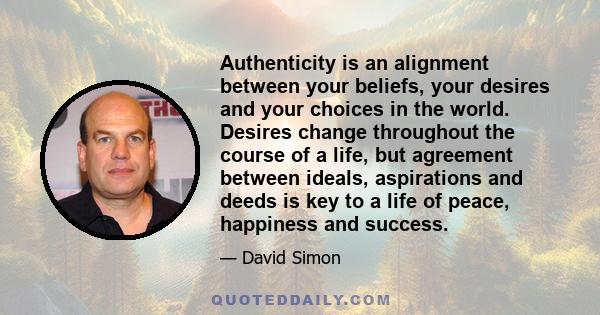 Authenticity is an alignment between your beliefs, your desires and your choices in the world. Desires change throughout the course of a life, but agreement between ideals, aspirations and deeds is key to a life of