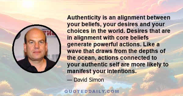 Authenticity is an alignment between your beliefs, your desires and your choices in the world. Desires that are in alignment with core beliefs generate powerful actions. Like a wave that draws from the depths of the