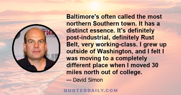 Baltimore's often called the most northern Southern town. It has a distinct essence. It's definitely post-industrial, definitely Rust Belt, very working-class. I grew up outside of Washington, and I felt I was moving to 