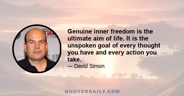 Genuine inner freedom is the ultimate aim of life. It is the unspoken goal of every thought you have and every action you take.