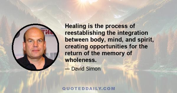 Healing is the process of reestablishing the integration between body, mind, and spirit, creating opportunities for the return of the memory of wholeness.