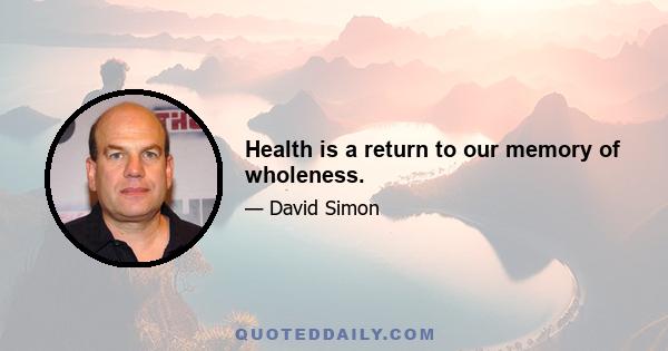 Health is a return to our memory of wholeness.