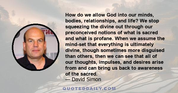 How do we allow God into our minds, bodies, relationships, and life? We stop squeezing the divine out through our preconceived notions of what is sacred and what is profane. When we assume the mind-set that everything