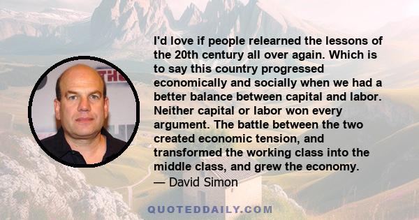 I'd love if people relearned the lessons of the 20th century all over again. Which is to say this country progressed economically and socially when we had a better balance between capital and labor. Neither capital or