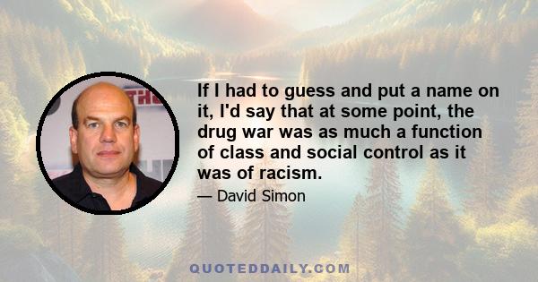 If I had to guess and put a name on it, I'd say that at some point, the drug war was as much a function of class and social control as it was of racism.