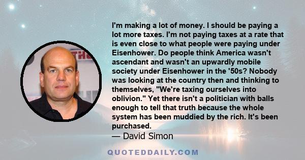 I'm making a lot of money. I should be paying a lot more taxes. I'm not paying taxes at a rate that is even close to what people were paying under Eisenhower. Do people think America wasn't ascendant and wasn't an