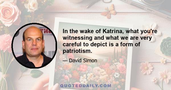 In the wake of Katrina, what you're witnessing and what we are very careful to depict is a form of patriotism.