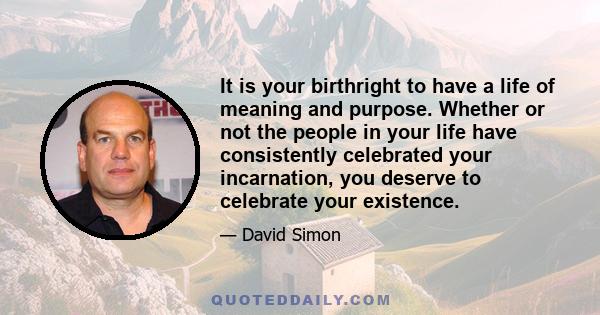 It is your birthright to have a life of meaning and purpose. Whether or not the people in your life have consistently celebrated your incarnation, you deserve to celebrate your existence.