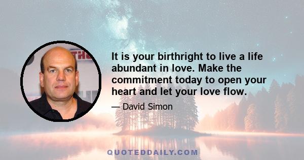 It is your birthright to live a life abundant in love. Make the commitment today to open your heart and let your love flow.