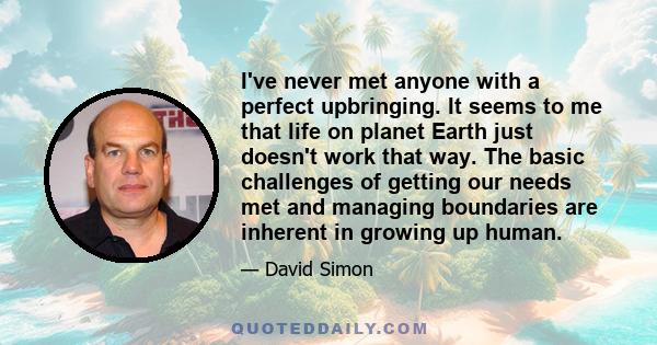 I've never met anyone with a perfect upbringing. It seems to me that life on planet Earth just doesn't work that way. The basic challenges of getting our needs met and managing boundaries are inherent in growing up