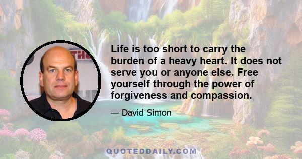 Life is too short to carry the burden of a heavy heart. It does not serve you or anyone else. Free yourself through the power of forgiveness and compassion.