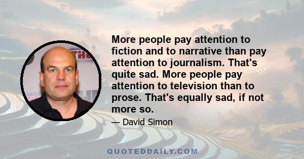 More people pay attention to fiction and to narrative than pay attention to journalism. That's quite sad. More people pay attention to television than to prose. That's equally sad, if not more so.