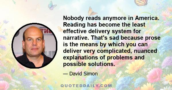 Nobody reads anymore in America. Reading has become the least effective delivery system for narrative. That's sad because prose is the means by which you can deliver very complicated, nuanced explanations of problems