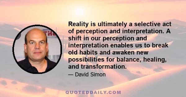 Reality is ultimately a selective act of perception and interpretation. A shift in our perception and interpretation enables us to break old habits and awaken new possibilities for balance, healing, and transformation.