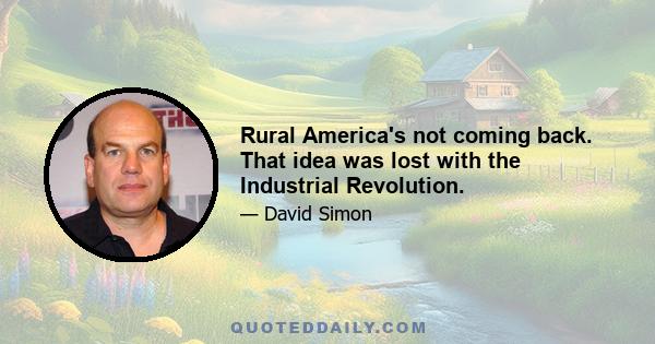 Rural America's not coming back. That idea was lost with the Industrial Revolution.