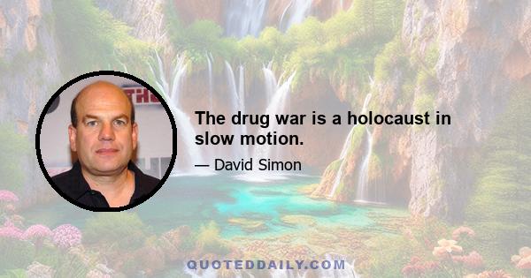 The drug war is a holocaust in slow motion.