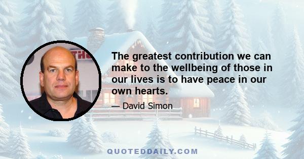 The greatest contribution we can make to the wellbeing of those in our lives is to have peace in our own hearts.