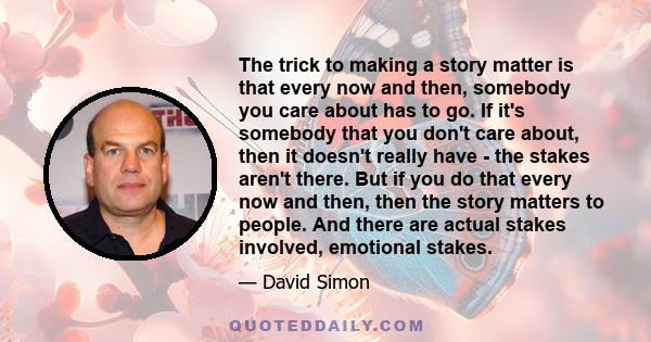 The trick to making a story matter is that every now and then, somebody you care about has to go. If it's somebody that you don't care about, then it doesn't really have - the stakes aren't there. But if you do that