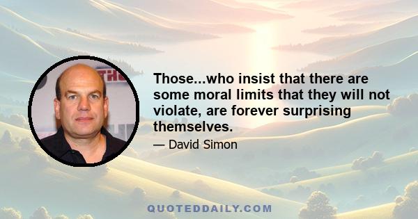 Those...who insist that there are some moral limits that they will not violate, are forever surprising themselves.