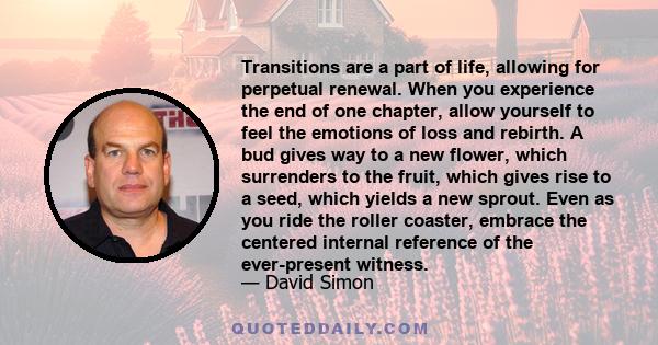 Transitions are a part of life, allowing for perpetual renewal. When you experience the end of one chapter, allow yourself to feel the emotions of loss and rebirth. A bud gives way to a new flower, which surrenders to