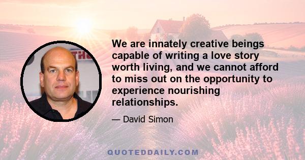 We are innately creative beings capable of writing a love story worth living, and we cannot afford to miss out on the opportunity to experience nourishing relationships.