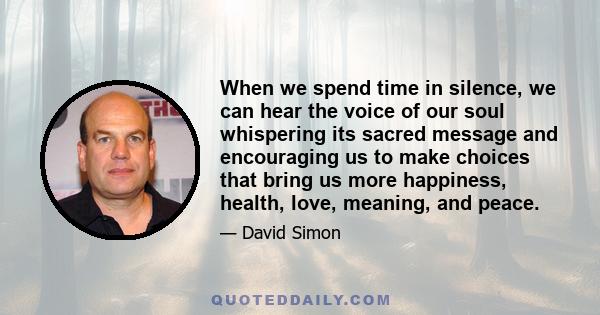 When we spend time in silence, we can hear the voice of our soul whispering its sacred message and encouraging us to make choices that bring us more happiness, health, love, meaning, and peace.