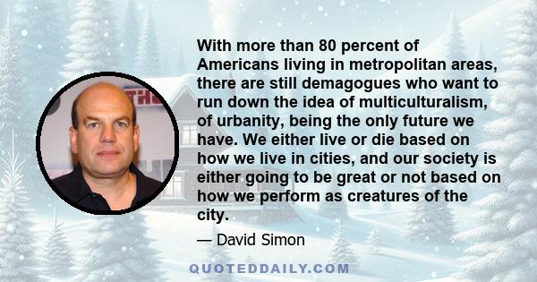 With more than 80 percent of Americans living in metropolitan areas, there are still demagogues who want to run down the idea of multiculturalism, of urbanity, being the only future we have. We either live or die based