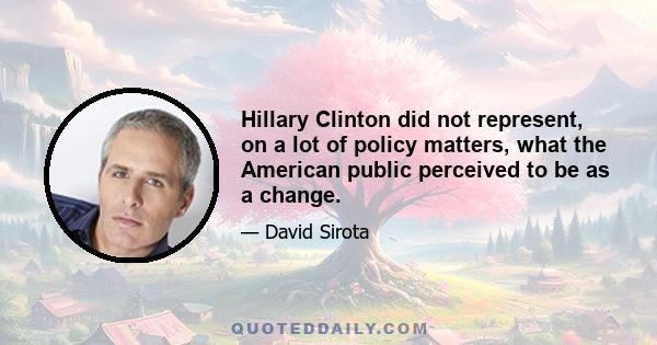 Hillary Clinton did not represent, on a lot of policy matters, what the American public perceived to be as a change.