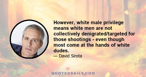 However, white male privilege means white men are not collectively denigrated/targeted for those shootings - even though most come at the hands of white dudes.