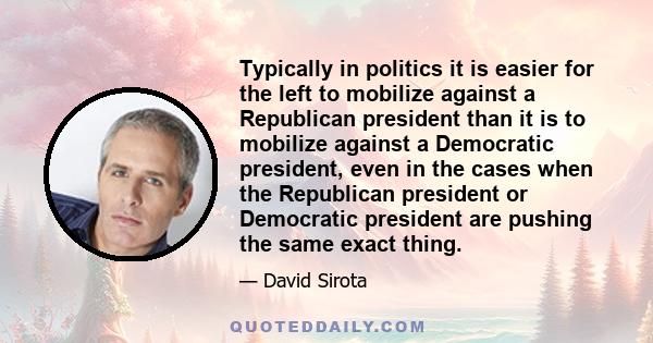 Typically in politics it is easier for the left to mobilize against a Republican president than it is to mobilize against a Democratic president, even in the cases when the Republican president or Democratic president