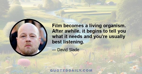 Film becomes a living organism. After awhile, it begins to tell you what it needs and you're usually best listening.