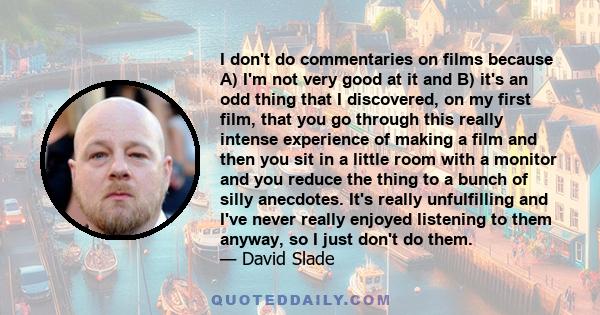 I don't do commentaries on films because A) I'm not very good at it and B) it's an odd thing that I discovered, on my first film, that you go through this really intense experience of making a film and then you sit in a 