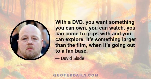 With a DVD, you want something you can own, you can watch, you can come to grips with and you can explore. It's something larger than the film, when it's going out to a fan base.