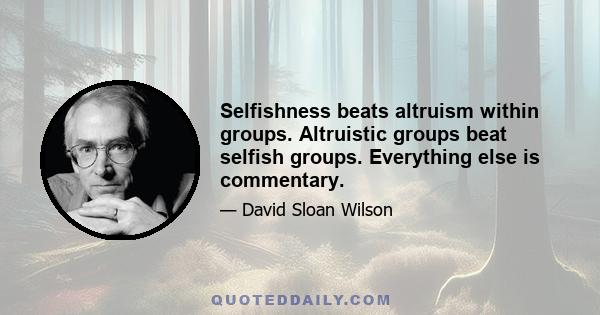 Selfishness beats altruism within groups. Altruistic groups beat selfish groups. Everything else is commentary.