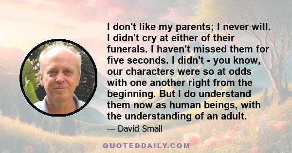 I don't like my parents; I never will. I didn't cry at either of their funerals. I haven't missed them for five seconds. I didn't - you know, our characters were so at odds with one another right from the beginning. But 