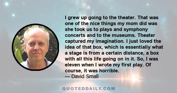 I grew up going to the theater. That was one of the nice things my mom did was she took us to plays and symphony concerts and to the museums. Theater captured my imagination. I just loved the idea of that box, which is