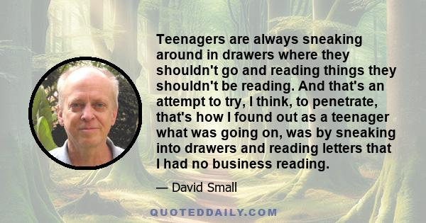 Teenagers are always sneaking around in drawers where they shouldn't go and reading things they shouldn't be reading. And that's an attempt to try, I think, to penetrate, that's how I found out as a teenager what was