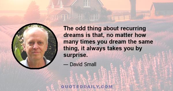 The odd thing about recurring dreams is that, no matter how many times you dream the same thing, it always takes you by surprise.