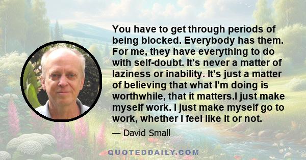 You have to get through periods of being blocked. Everybody has them. For me, they have everything to do with self-doubt. It's never a matter of laziness or inability. It's just a matter of believing that what I'm doing 