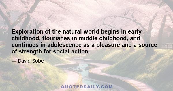 Exploration of the natural world begins in early childhood, flourishes in middle childhood, and continues in adolescence as a pleasure and a source of strength for social action.