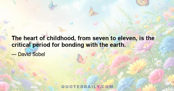 The heart of childhood, from seven to eleven, is the critical period for bonding with the earth.