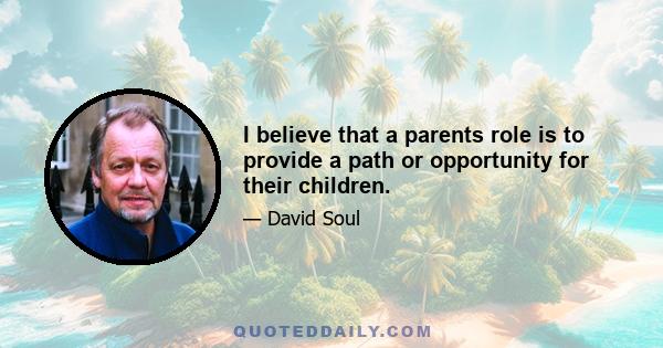 I believe that a parents role is to provide a path or opportunity for their children.