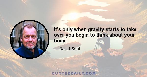 It's only when gravity starts to take over you begin to think about your body.