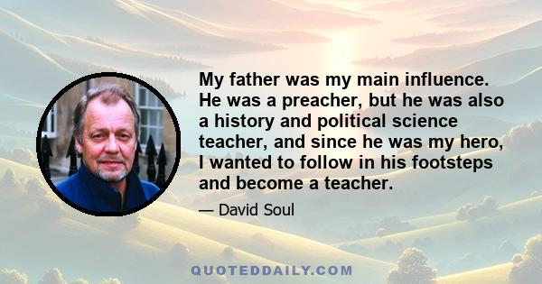 My father was my main influence. He was a preacher, but he was also a history and political science teacher, and since he was my hero, I wanted to follow in his footsteps and become a teacher.