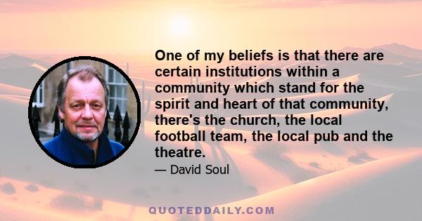 One of my beliefs is that there are certain institutions within a community which stand for the spirit and heart of that community, there's the church, the local football team, the local pub and the theatre.