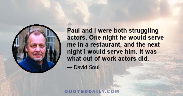 Paul and I were both struggling actors. One night he would serve me in a restaurant, and the next night I would serve him. It was what out of work actors did.