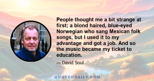 People thought me a bit strange at first; a blond haired, blue-eyed Norwegian who sang Mexican folk songs, but I used it to my advantage and got a job. And so the music became my ticket to education.