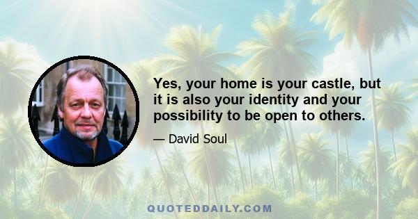 Yes, your home is your castle, but it is also your identity and your possibility to be open to others.