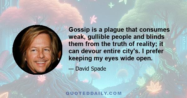 Gossip is a plague that consumes weak, gullible people and blinds them from the truth of reality; it can devour entire city's. I prefer keeping my eyes wide open.